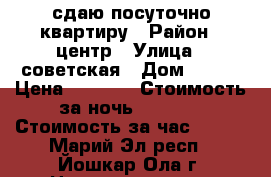 сдаю посуточно квартиру › Район ­ центр › Улица ­ советская › Дом ­ 164 › Цена ­ 1 100 › Стоимость за ночь ­ 1 100 › Стоимость за час ­ 200 - Марий Эл респ., Йошкар-Ола г. Недвижимость » Квартиры аренда посуточно   . Марий Эл респ.,Йошкар-Ола г.